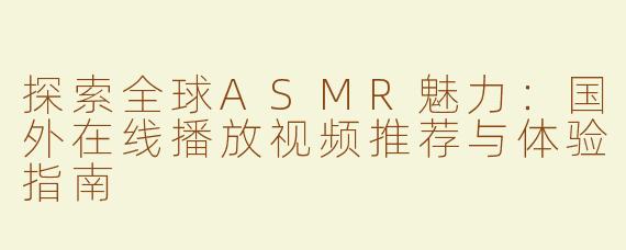 探索全球ASMR魅力：国外在线播放视频推荐与体验指南