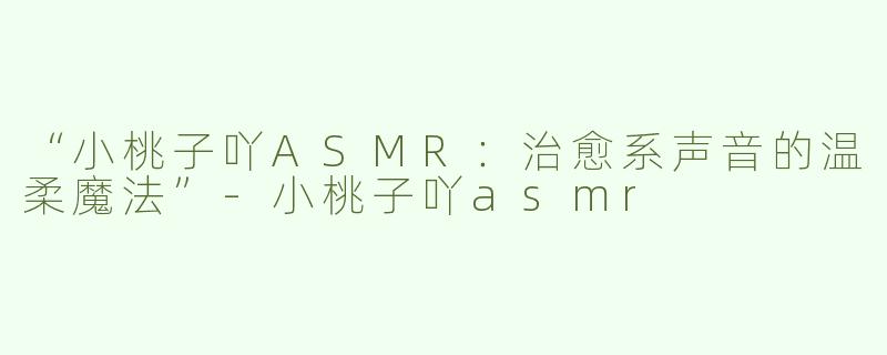 “小桃子吖ASMR：治愈系声音的温柔魔法”-小桃子吖asmr