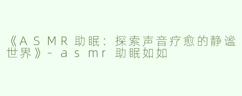 《ASMR助眠：探索声音疗愈的静谧世界》