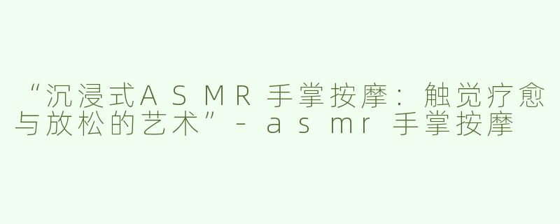 “沉浸式ASMR手掌按摩：触觉疗愈与放松的艺术”-asmr手掌按摩