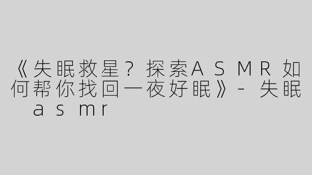 《失眠救星？探索ASMR如何帮你找回一夜好眠》-失眠 asmr