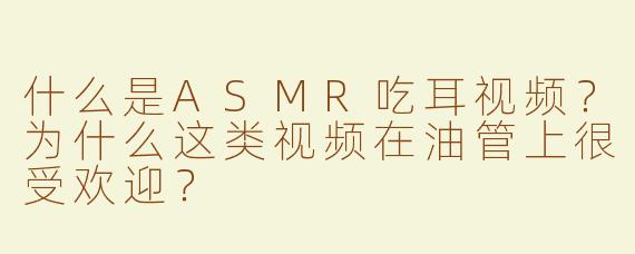 什么是ASMR吃耳视频？为什么这类视频在油管上很受欢迎？