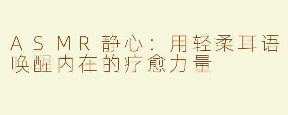 ASMR静心：用轻柔耳语唤醒内在的疗愈力量