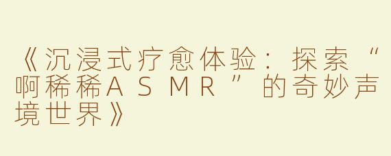 《沉浸式疗愈体验：探索“啊稀稀ASMR”的奇妙声境世界》