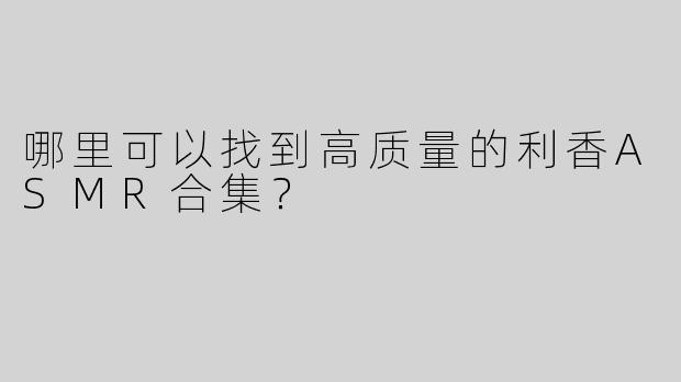 哪里可以找到高质量的利香ASMR合集？