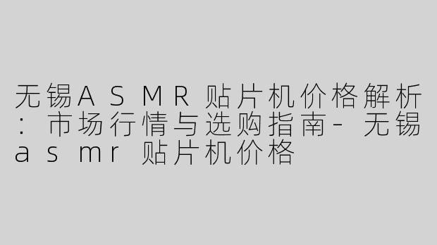 无锡ASMR贴片机价格解析：市场行情与选购指南-无锡asmr贴片机价格