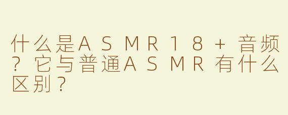 什么是ASMR18+音频？它与普通ASMR有什么区别？
