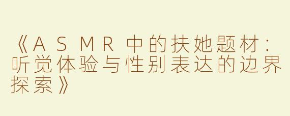 《ASMR中的扶她题材：听觉体验与性别表达的边界探索》