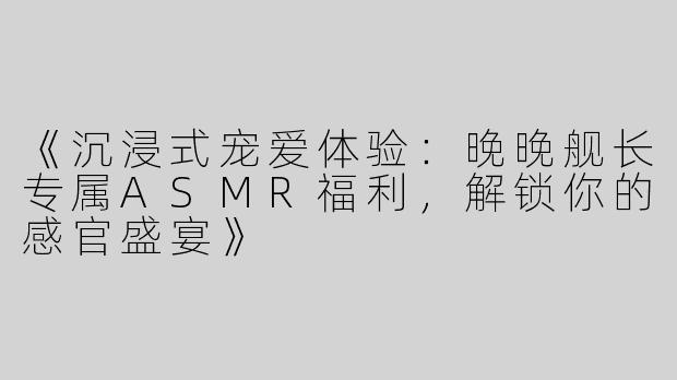 《沉浸式宠爱体验：晚晚舰长专属ASMR福利，解锁你的感官盛宴》