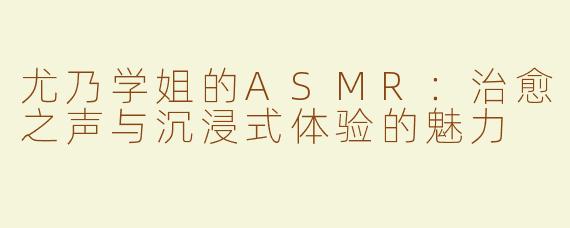 尤乃学姐的ASMR：治愈之声与沉浸式体验的魅力