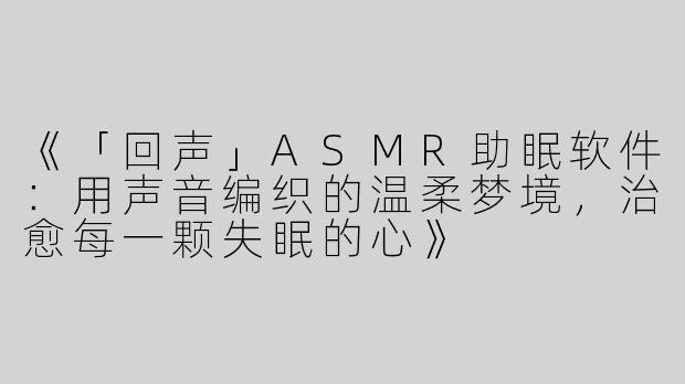 《「回声」ASMR助眠软件：用声音编织的温柔梦境，治愈每一颗失眠的心》