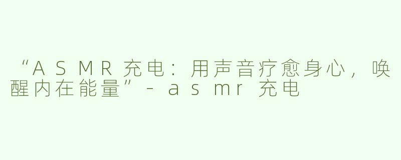 “ASMR充电：用声音疗愈身心，唤醒内在能量”-asmr充电