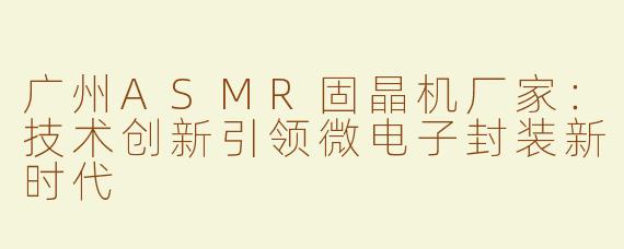广州ASMR固晶机厂家：技术创新引领微电子封装新时代