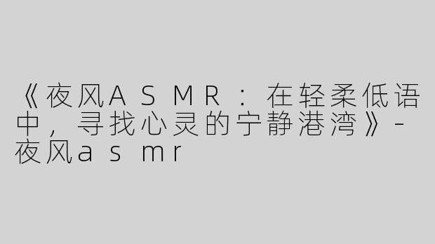 《夜风ASMR：在轻柔低语中，寻找心灵的宁静港湾》-夜风asmr