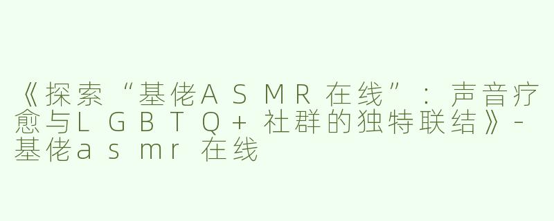 《探索“基佬ASMR在线”：声音疗愈与LGBTQ+社群的独特联结》-基佬asmr在线