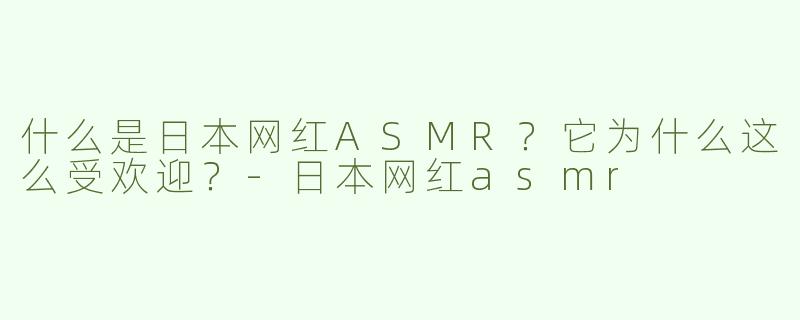 什么是日本网红ASMR？它为什么这么受欢迎？-日本网红asmr