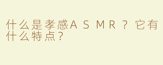 什么是孝感ASMR？它有什么特点？