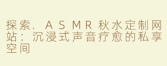 探索.ASMR秋水定制网站：沉浸式声音疗愈的私享空间