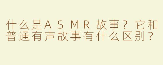 什么是ASMR故事？它和普通有声故事有什么区别？