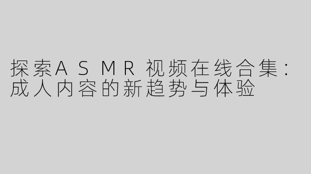 探索ASMR视频在线合集：成人内容的新趋势与体验