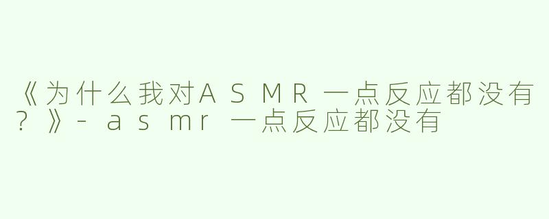 《为什么我对ASMR一点反应都没有？》-asmr一点反应都没有