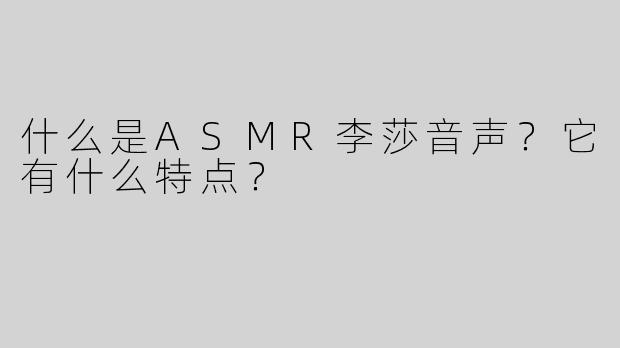 什么是ASMR李莎音声？它有什么特点？