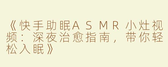 《快手助眠ASMR小灶视频：深夜治愈指南，带你轻松入眠》