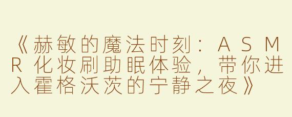 《赫敏的魔法时刻：ASMR化妆刷助眠体验，带你进入霍格沃茨的宁静之夜》