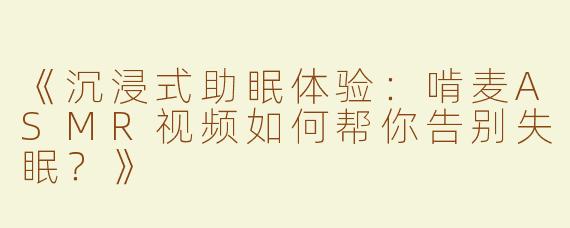 《沉浸式助眠体验：啃麦ASMR视频如何帮你告别失眠？》