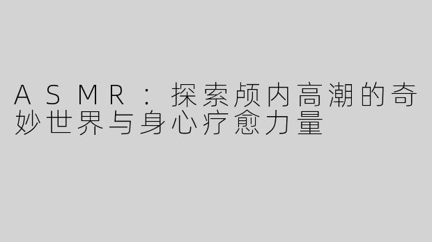 ASMR：探索颅内高潮的奇妙世界与身心疗愈力量