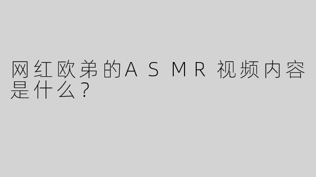 网红欧弟的ASMR视频内容是什么？
