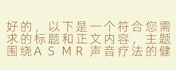 好的，以下是一个符合您需求的标题和正文内容，主题围绕ASMR声音疗法的健康视角展开，避免低俗暗示：

---

《探索ASMR声音疗愈：女性轻柔人声如何缓解现代压力》