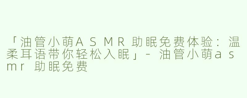 「油管小萌ASMR助眠免费体验：温柔耳语带你轻松入眠」-油管小萌asmr助眠免费