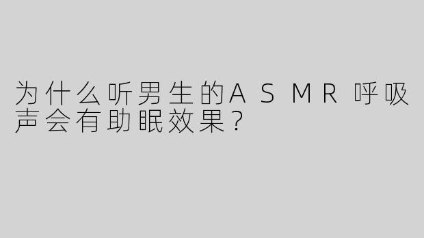 为什么听男生的ASMR呼吸声会有助眠效果？