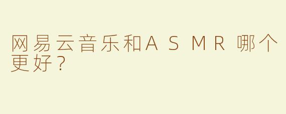 网易云音乐和ASMR哪个更好？