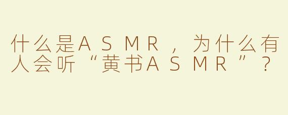 什么是ASMR，为什么有人会听“黄书ASMR”？