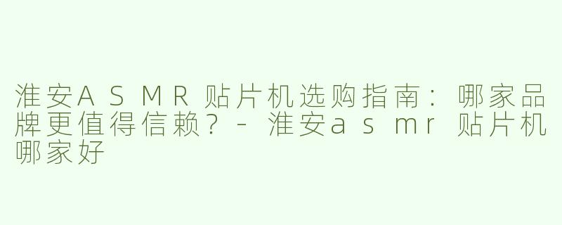 淮安ASMR贴片机选购指南：哪家品牌更值得信赖？-淮安asmr贴片机哪家好