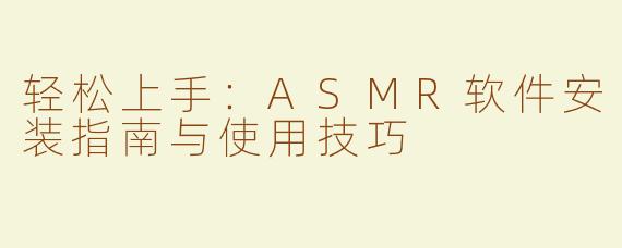 轻松上手：ASMR软件安装指南与使用技巧