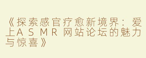 《探索感官疗愈新境界：爱上ASMR网站论坛的魅力与惊喜》