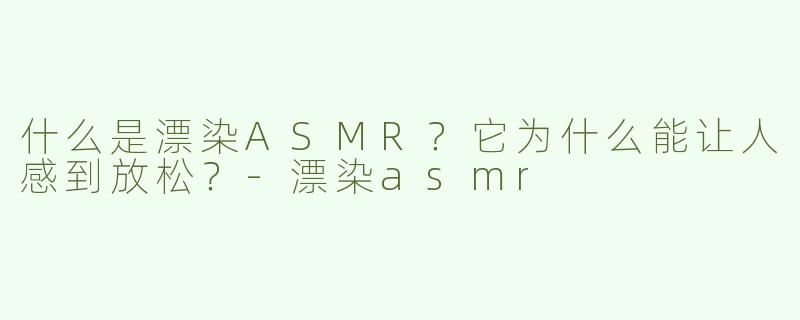 什么是漂染ASMR？它为什么能让人感到放松？-漂染asmr