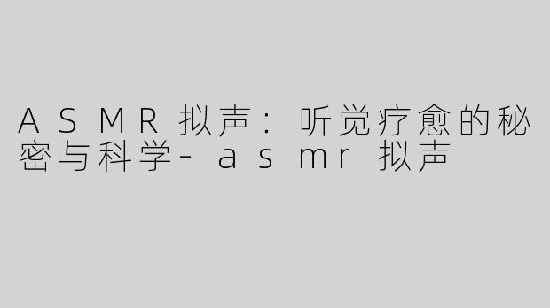 ASMR拟声：听觉疗愈的秘密与科学-asmr拟声