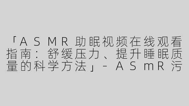 「ASMR助眠视频在线观看指南：舒缓压力、提升睡眠质量的科学方法」
