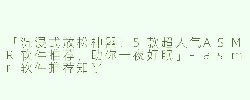 「沉浸式放松神器！5款超人气ASMR软件推荐，助你一夜好眠」-asmr软件推荐知乎