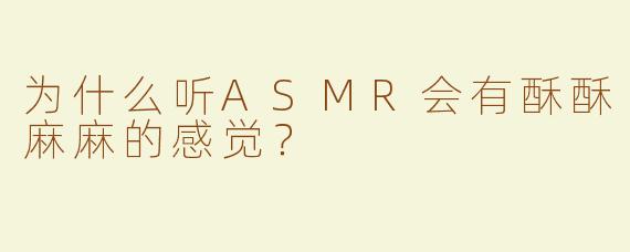 为什么听ASMR会有酥酥麻麻的感觉？