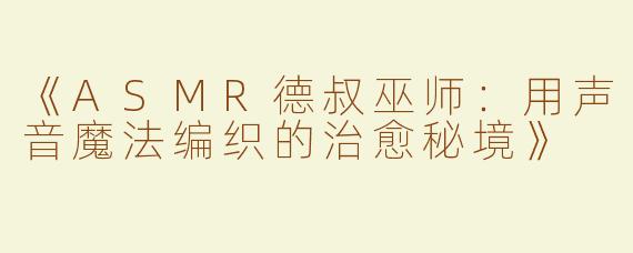 《ASMR德叔巫师：用声音魔法编织的治愈秘境》