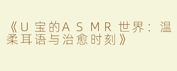 《U宝的ASMR世界：温柔耳语与治愈时刻》