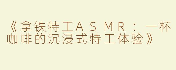 《拿铁特工ASMR：一杯咖啡的沉浸式特工体验》