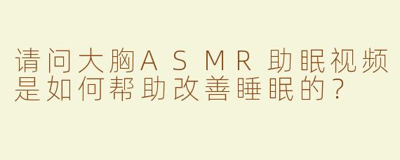 请问大胸ASMR助眠视频是如何帮助改善睡眠的？