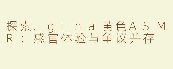 探索.gina黄色ASMR：感官体验与争议并存
