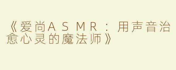 《爱尚ASMR：用声音治愈心灵的魔法师》